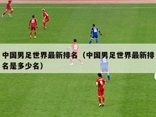 中国男足世界最新排名（中国男足世界最新排名是多少名）