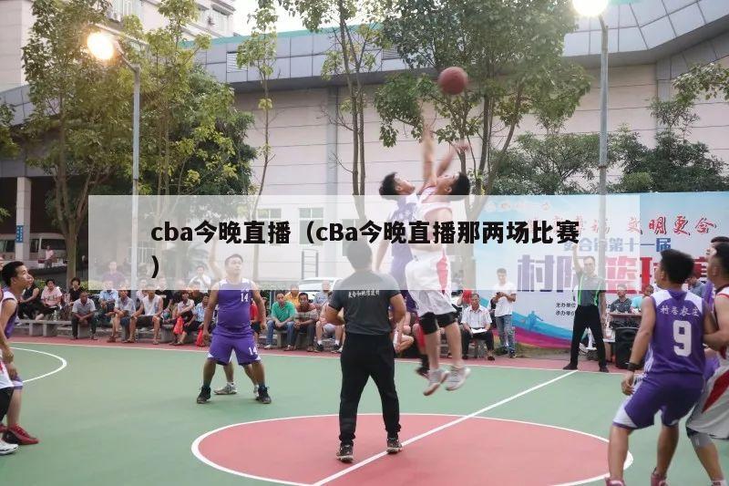 cba今晚直播（cBa今晚直播那两场比赛）