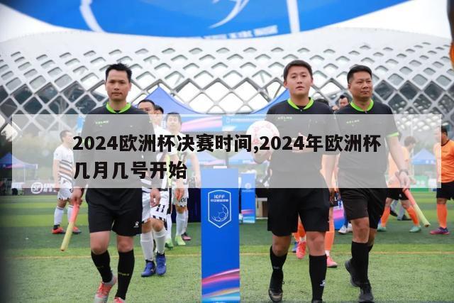 2024欧洲杯决赛时间,2024年欧洲杯几月几号开始