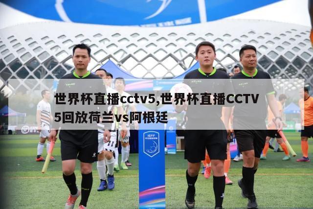 世界杯直播cctv5,世界杯直播CCTV5回放荷兰vs阿根廷