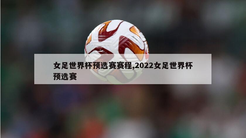 女足世界杯预选赛赛程,2022女足世界杯预选赛