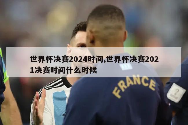 世界杯决赛2024时间,世界杯决赛2021决赛时间什么时候