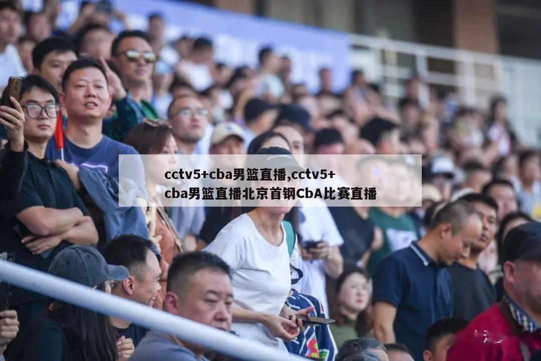 cctv5+cba男篮直播,cctv5+cba男篮直播北京首钢CbA比赛直播