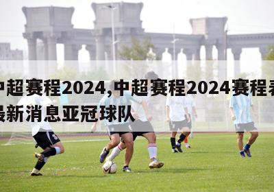 中超赛程2024,中超赛程2024赛程表最新消息亚冠球队