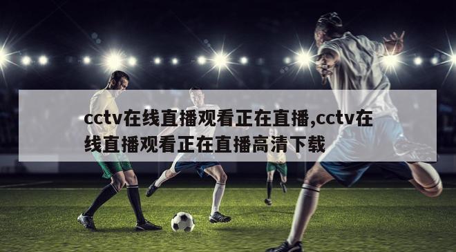 cctv在线直播观看正在直播,cctv在线直播观看正在直播高清下载