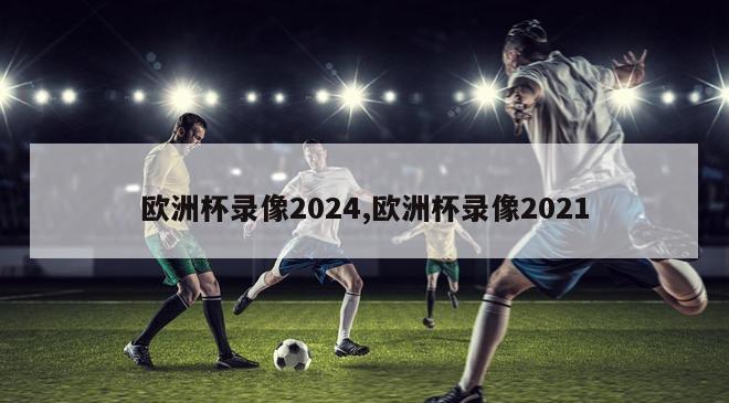 欧洲杯录像2024,欧洲杯录像2021