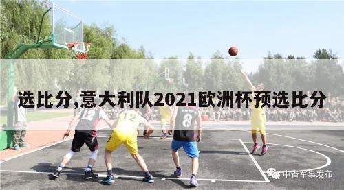 选比分,意大利队2021欧洲杯预选比分