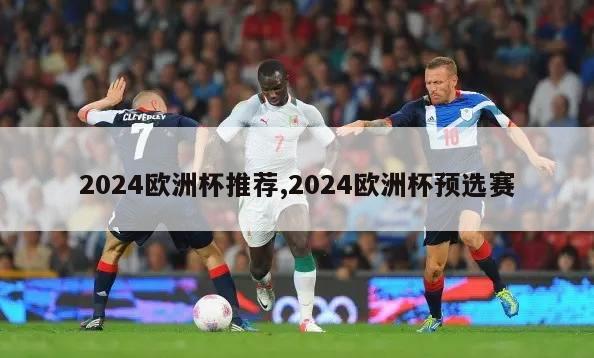 2024欧洲杯推荐,2024欧洲杯预选赛