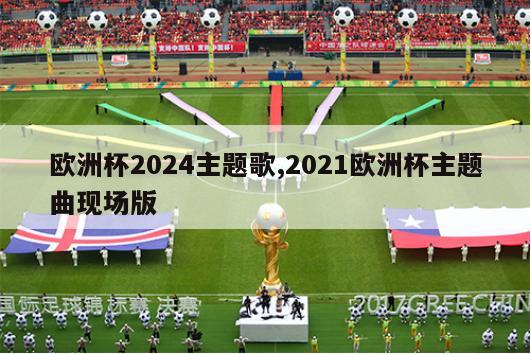 欧洲杯2024主题歌,2021欧洲杯主题曲现场版